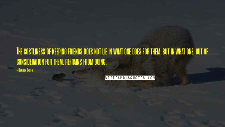 Henrik Ibsen Quotes: The costliness of keeping friends does not lie in what one does for them, but in what one, out of consideration for them, refrains from doing.