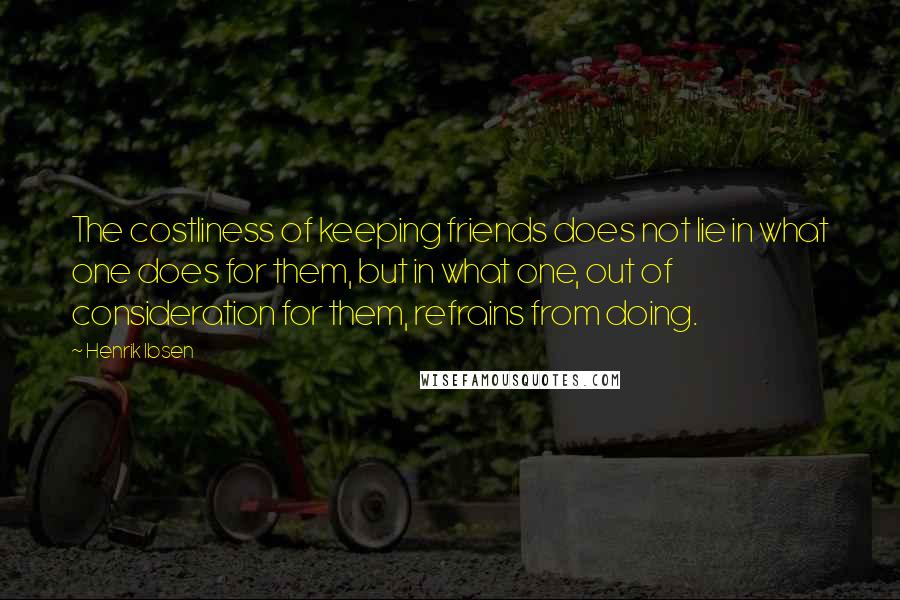 Henrik Ibsen Quotes: The costliness of keeping friends does not lie in what one does for them, but in what one, out of consideration for them, refrains from doing.