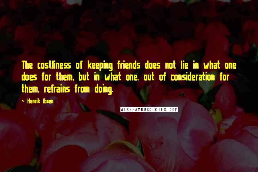 Henrik Ibsen Quotes: The costliness of keeping friends does not lie in what one does for them, but in what one, out of consideration for them, refrains from doing.