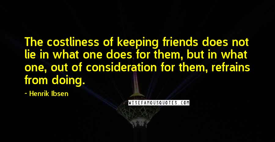 Henrik Ibsen Quotes: The costliness of keeping friends does not lie in what one does for them, but in what one, out of consideration for them, refrains from doing.