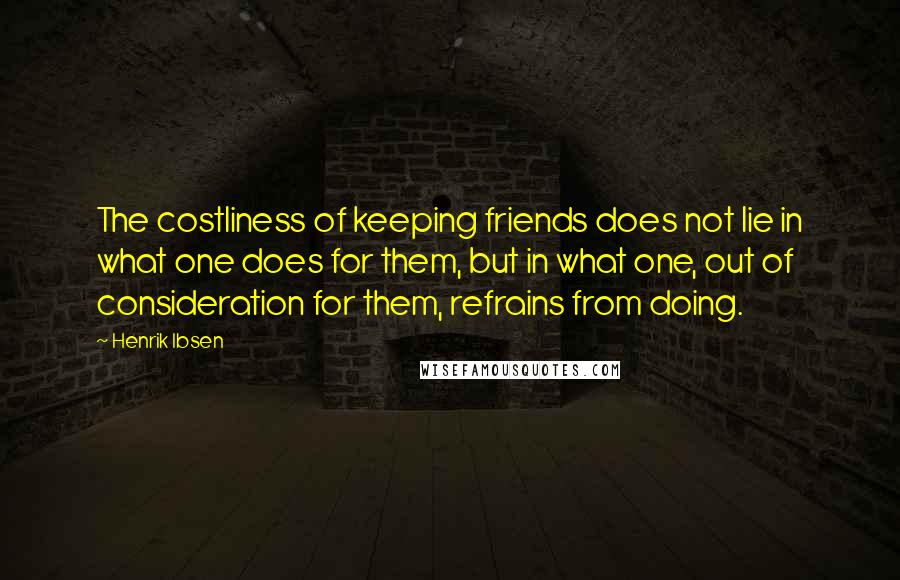 Henrik Ibsen Quotes: The costliness of keeping friends does not lie in what one does for them, but in what one, out of consideration for them, refrains from doing.