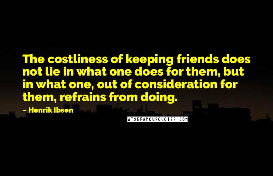 Henrik Ibsen Quotes: The costliness of keeping friends does not lie in what one does for them, but in what one, out of consideration for them, refrains from doing.