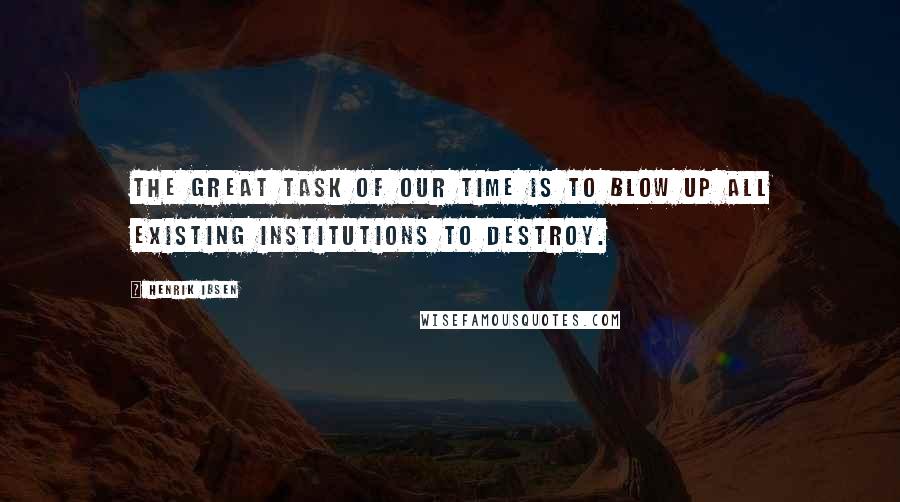 Henrik Ibsen Quotes: The great task of our time is to blow up all existing institutions to destroy.