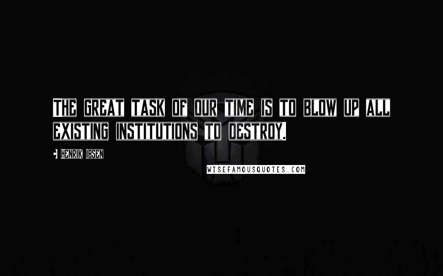 Henrik Ibsen Quotes: The great task of our time is to blow up all existing institutions to destroy.