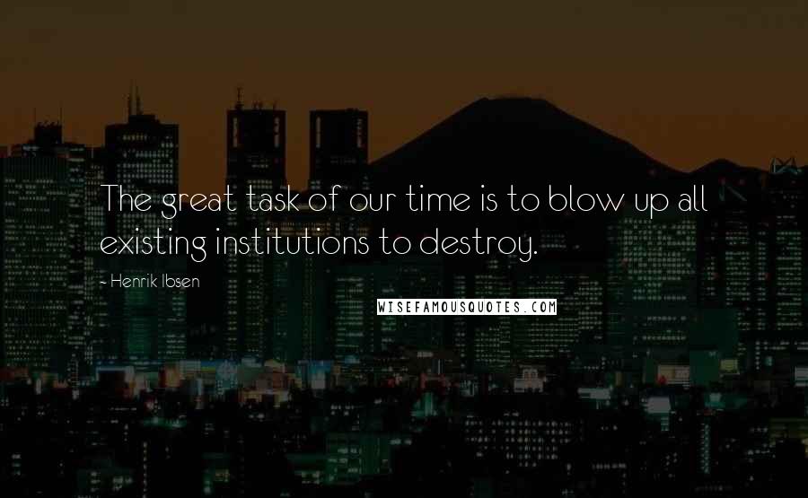 Henrik Ibsen Quotes: The great task of our time is to blow up all existing institutions to destroy.