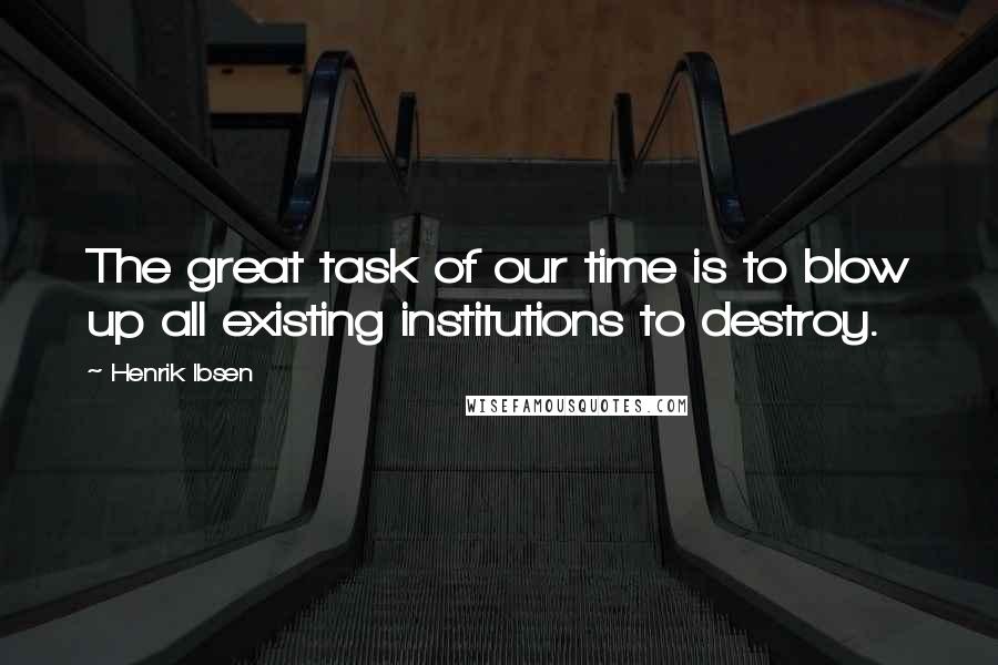 Henrik Ibsen Quotes: The great task of our time is to blow up all existing institutions to destroy.