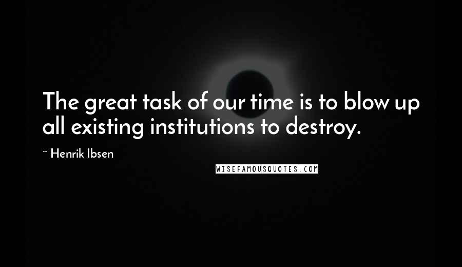 Henrik Ibsen Quotes: The great task of our time is to blow up all existing institutions to destroy.