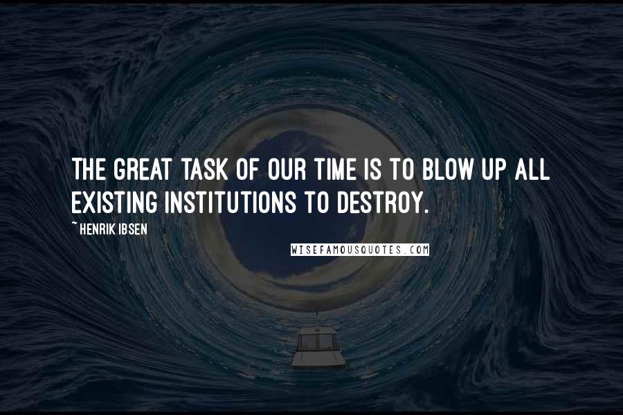 Henrik Ibsen Quotes: The great task of our time is to blow up all existing institutions to destroy.