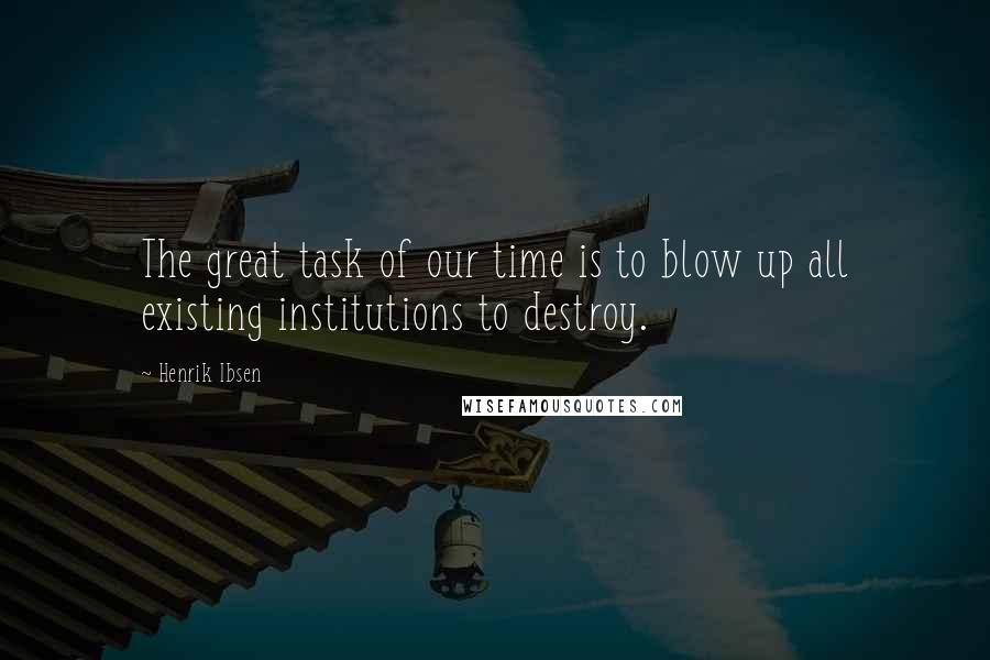 Henrik Ibsen Quotes: The great task of our time is to blow up all existing institutions to destroy.