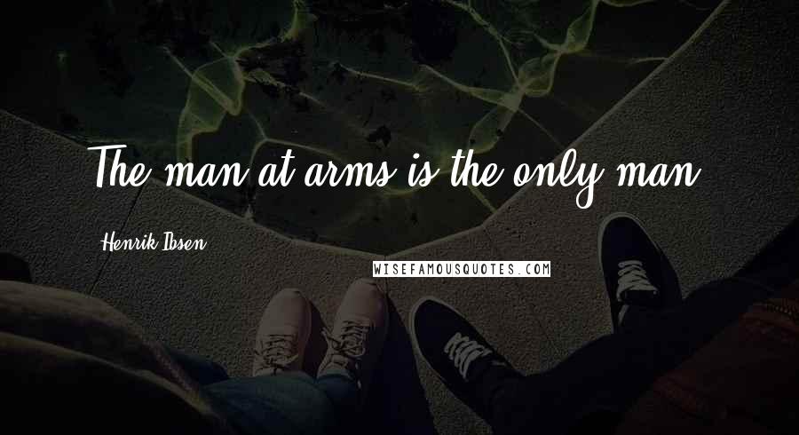 Henrik Ibsen Quotes: The man-at-arms is the only man.