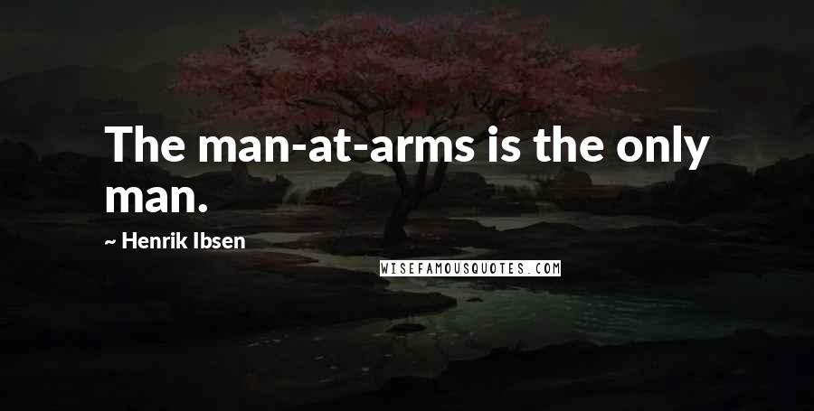 Henrik Ibsen Quotes: The man-at-arms is the only man.