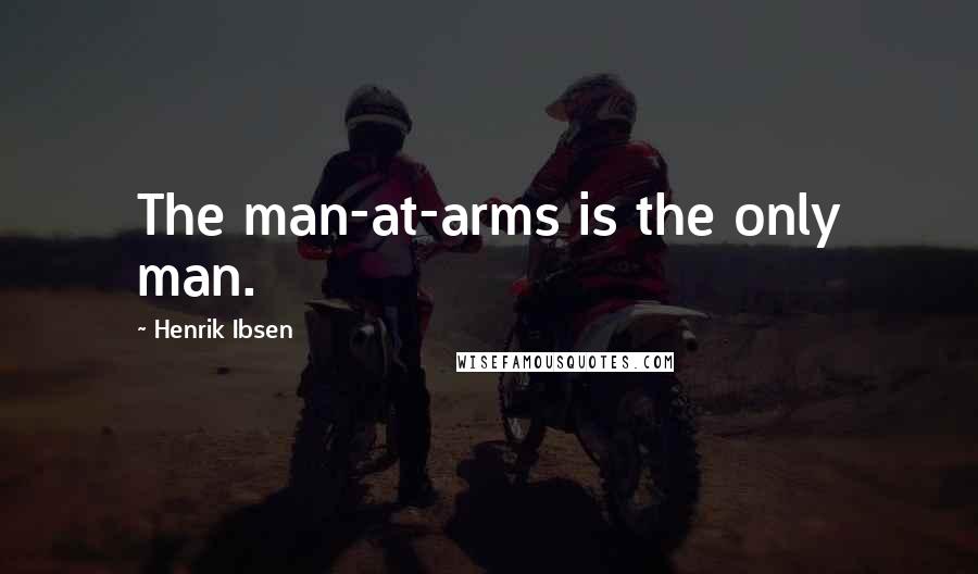 Henrik Ibsen Quotes: The man-at-arms is the only man.