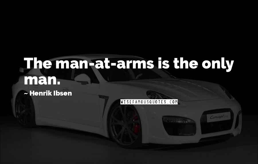 Henrik Ibsen Quotes: The man-at-arms is the only man.