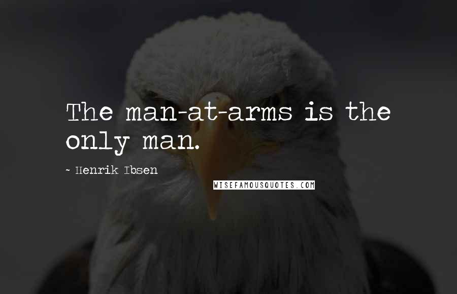 Henrik Ibsen Quotes: The man-at-arms is the only man.