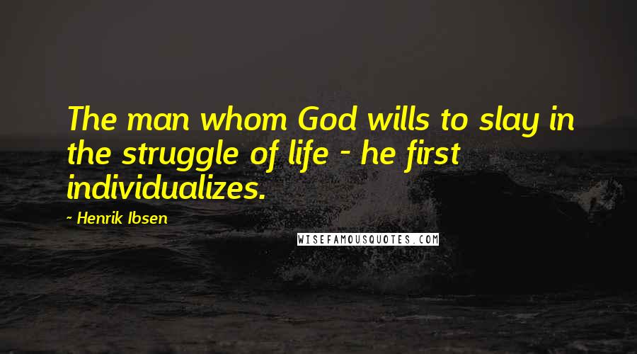 Henrik Ibsen Quotes: The man whom God wills to slay in the struggle of life - he first individualizes.