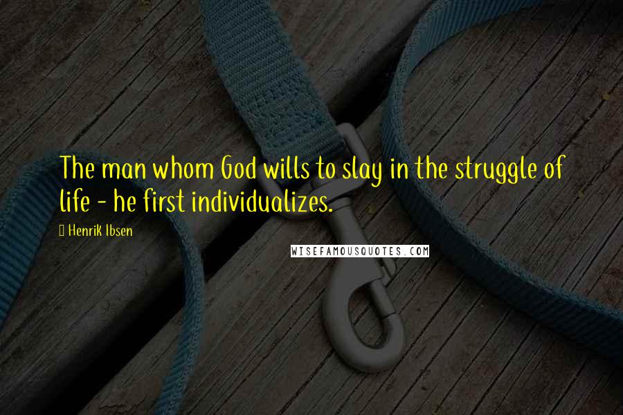 Henrik Ibsen Quotes: The man whom God wills to slay in the struggle of life - he first individualizes.