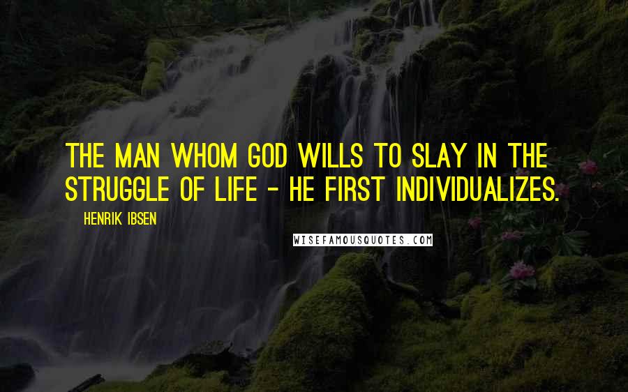 Henrik Ibsen Quotes: The man whom God wills to slay in the struggle of life - he first individualizes.
