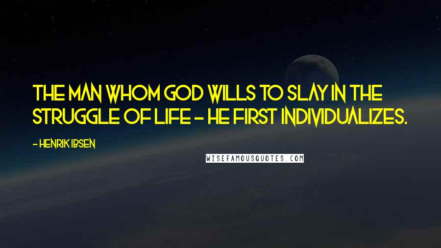 Henrik Ibsen Quotes: The man whom God wills to slay in the struggle of life - he first individualizes.