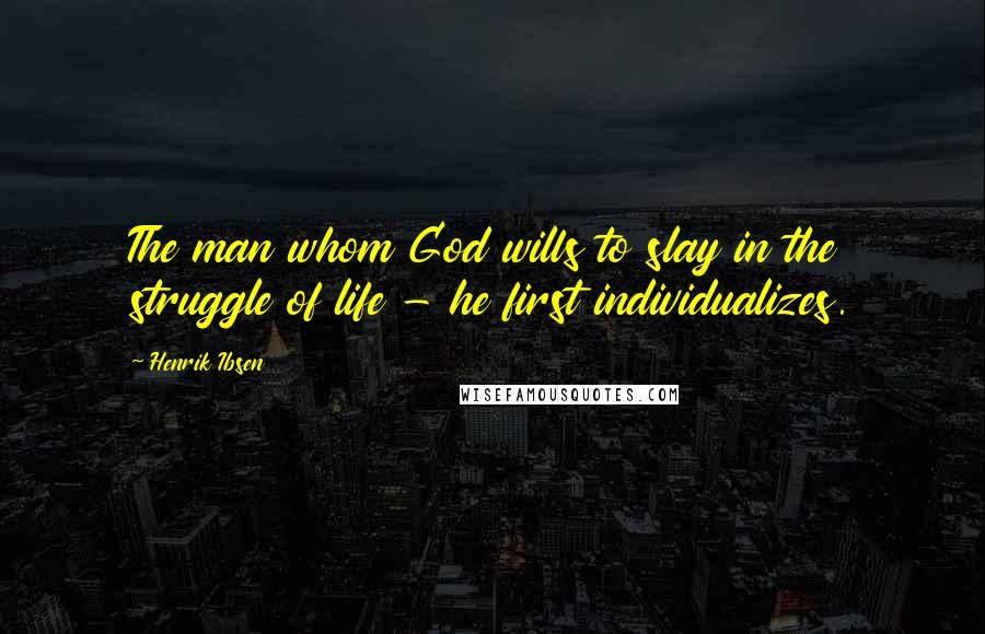 Henrik Ibsen Quotes: The man whom God wills to slay in the struggle of life - he first individualizes.