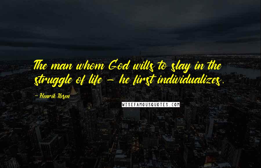 Henrik Ibsen Quotes: The man whom God wills to slay in the struggle of life - he first individualizes.