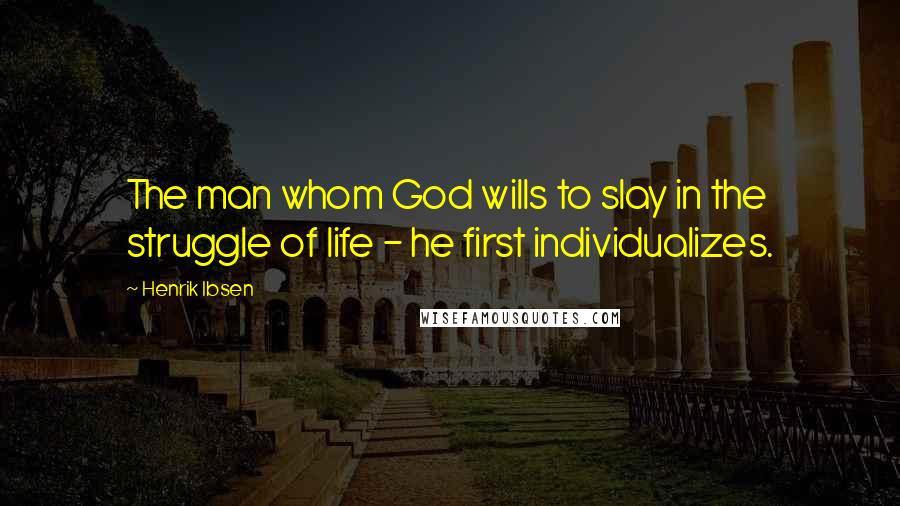 Henrik Ibsen Quotes: The man whom God wills to slay in the struggle of life - he first individualizes.