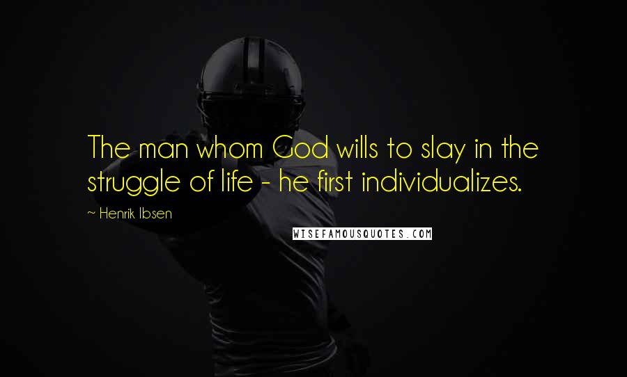 Henrik Ibsen Quotes: The man whom God wills to slay in the struggle of life - he first individualizes.