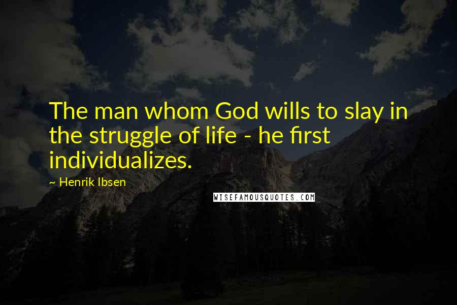 Henrik Ibsen Quotes: The man whom God wills to slay in the struggle of life - he first individualizes.