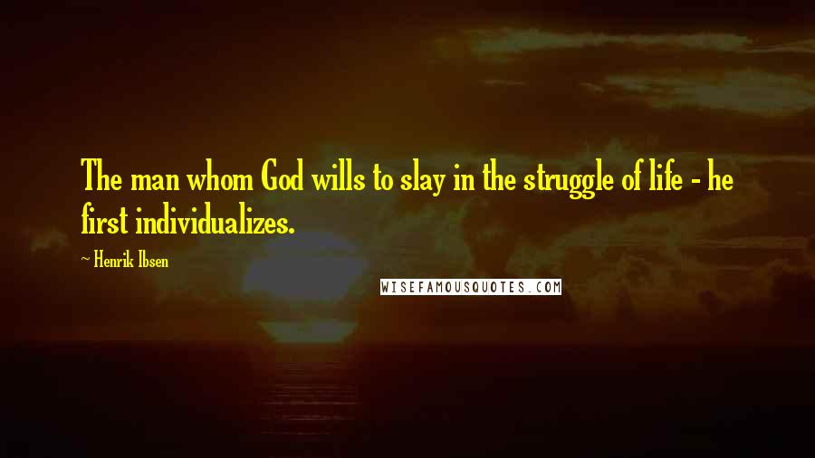 Henrik Ibsen Quotes: The man whom God wills to slay in the struggle of life - he first individualizes.