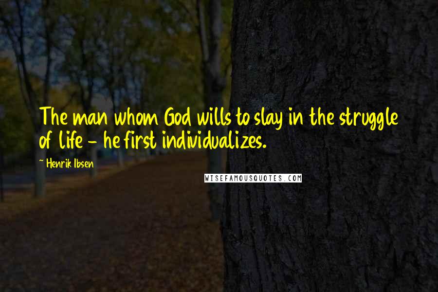 Henrik Ibsen Quotes: The man whom God wills to slay in the struggle of life - he first individualizes.