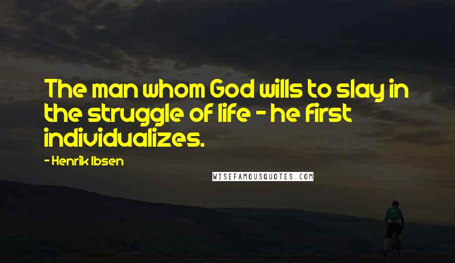 Henrik Ibsen Quotes: The man whom God wills to slay in the struggle of life - he first individualizes.