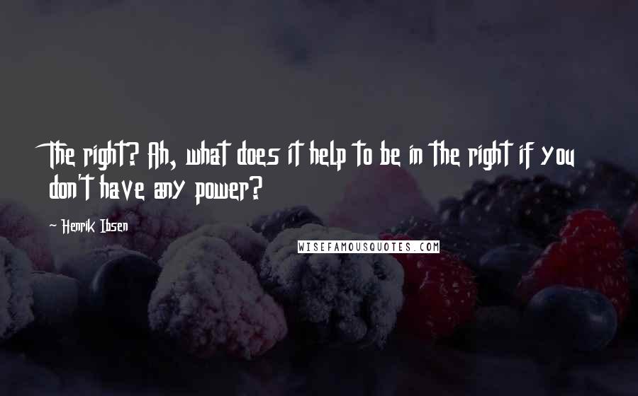 Henrik Ibsen Quotes: The right? Ah, what does it help to be in the right if you don't have any power?