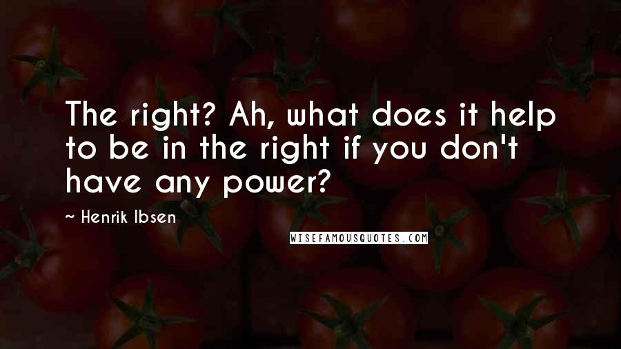 Henrik Ibsen Quotes: The right? Ah, what does it help to be in the right if you don't have any power?