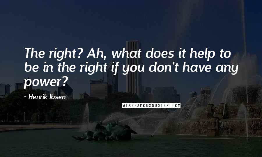 Henrik Ibsen Quotes: The right? Ah, what does it help to be in the right if you don't have any power?