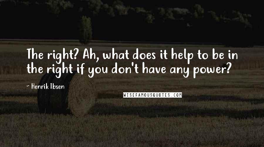 Henrik Ibsen Quotes: The right? Ah, what does it help to be in the right if you don't have any power?