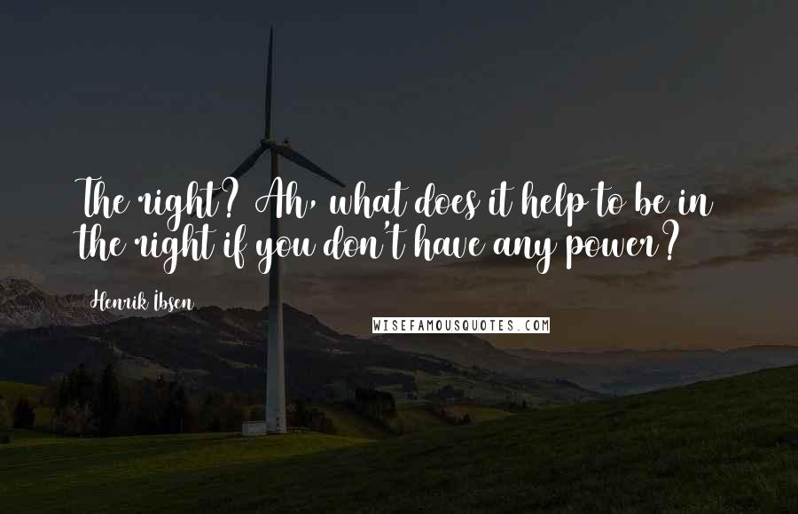 Henrik Ibsen Quotes: The right? Ah, what does it help to be in the right if you don't have any power?