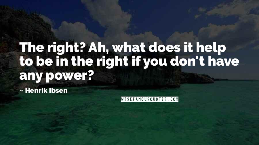 Henrik Ibsen Quotes: The right? Ah, what does it help to be in the right if you don't have any power?