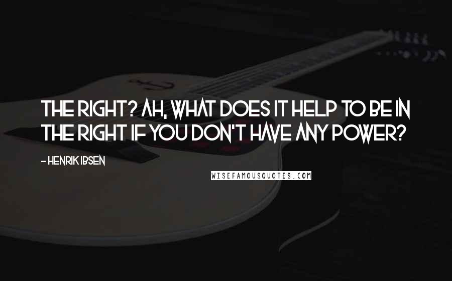 Henrik Ibsen Quotes: The right? Ah, what does it help to be in the right if you don't have any power?