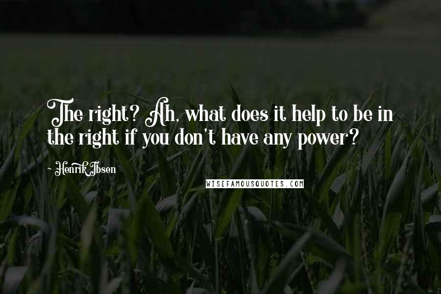 Henrik Ibsen Quotes: The right? Ah, what does it help to be in the right if you don't have any power?