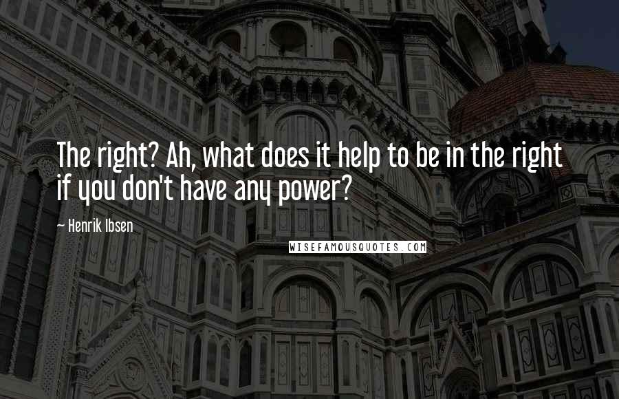 Henrik Ibsen Quotes: The right? Ah, what does it help to be in the right if you don't have any power?