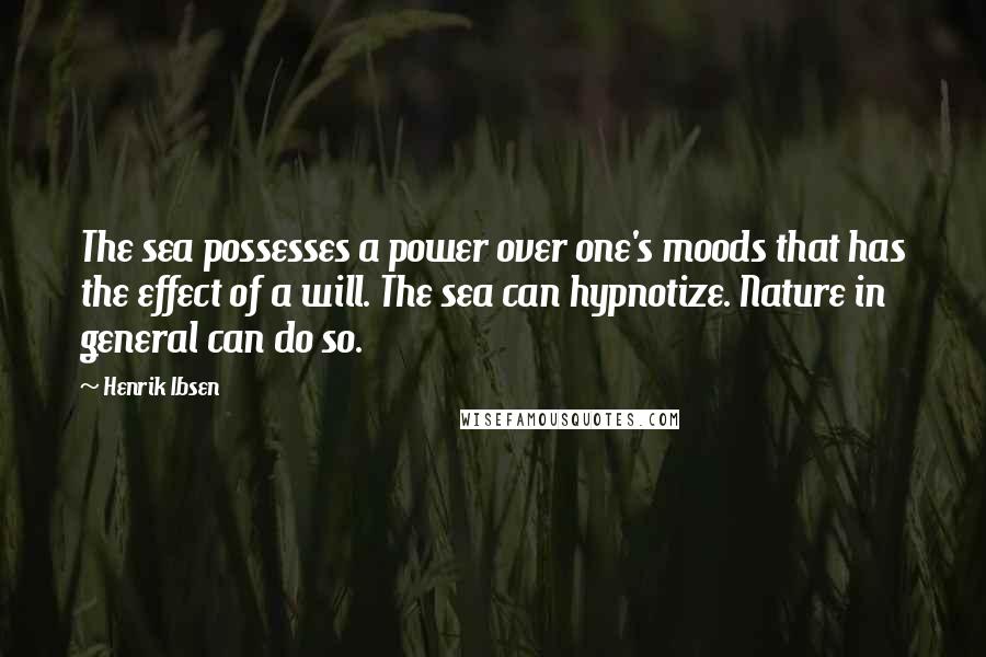 Henrik Ibsen Quotes: The sea possesses a power over one's moods that has the effect of a will. The sea can hypnotize. Nature in general can do so.