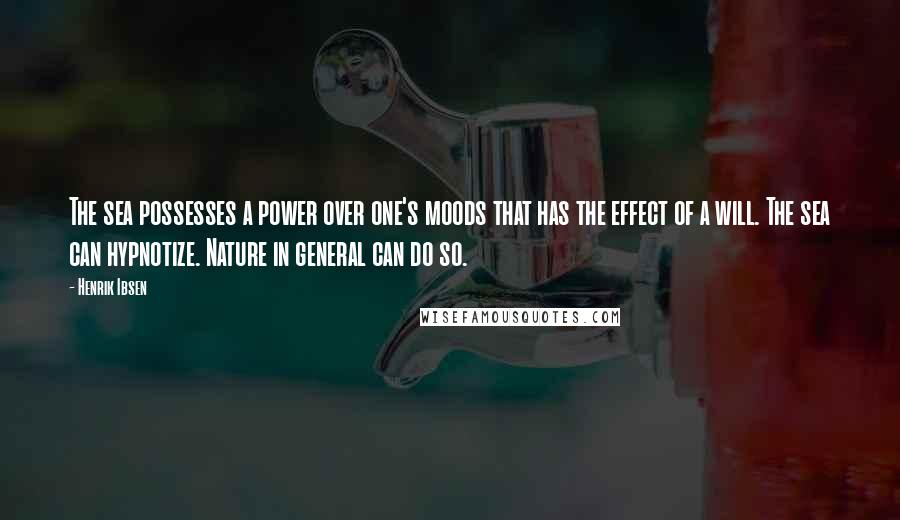 Henrik Ibsen Quotes: The sea possesses a power over one's moods that has the effect of a will. The sea can hypnotize. Nature in general can do so.