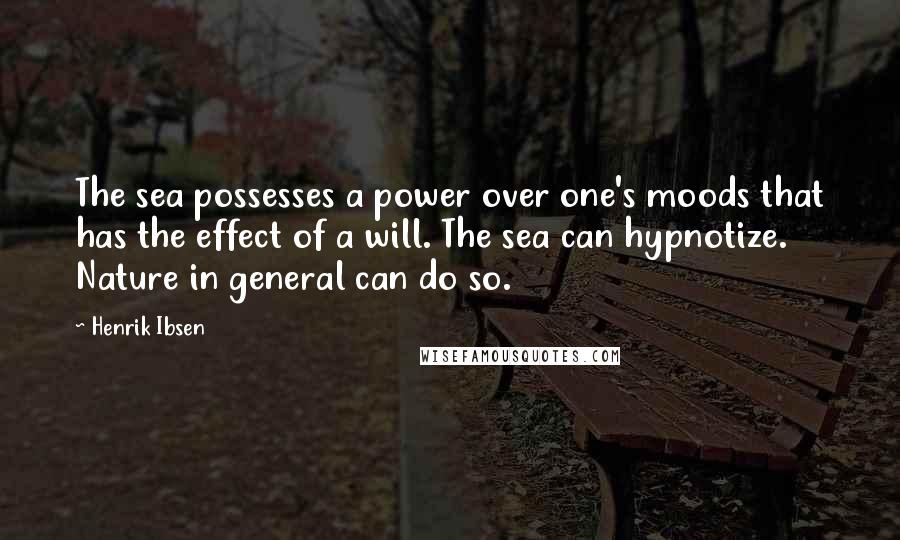 Henrik Ibsen Quotes: The sea possesses a power over one's moods that has the effect of a will. The sea can hypnotize. Nature in general can do so.