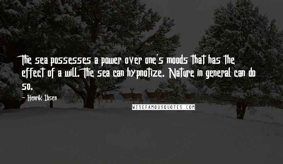 Henrik Ibsen Quotes: The sea possesses a power over one's moods that has the effect of a will. The sea can hypnotize. Nature in general can do so.