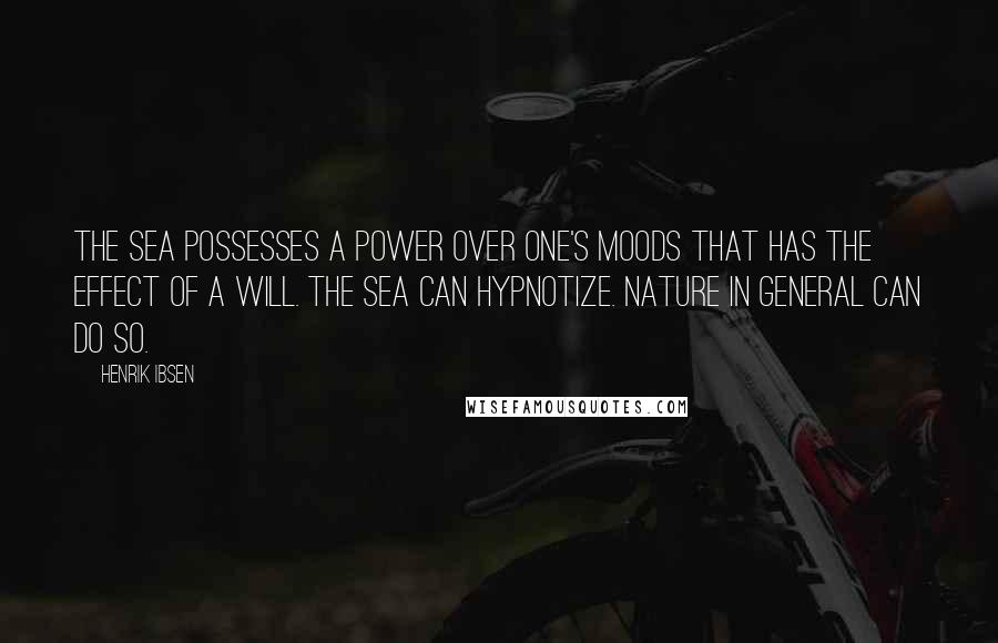 Henrik Ibsen Quotes: The sea possesses a power over one's moods that has the effect of a will. The sea can hypnotize. Nature in general can do so.