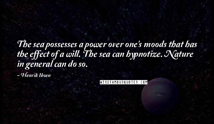 Henrik Ibsen Quotes: The sea possesses a power over one's moods that has the effect of a will. The sea can hypnotize. Nature in general can do so.