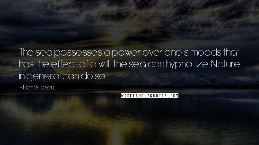 Henrik Ibsen Quotes: The sea possesses a power over one's moods that has the effect of a will. The sea can hypnotize. Nature in general can do so.