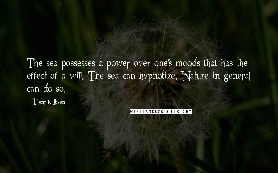 Henrik Ibsen Quotes: The sea possesses a power over one's moods that has the effect of a will. The sea can hypnotize. Nature in general can do so.