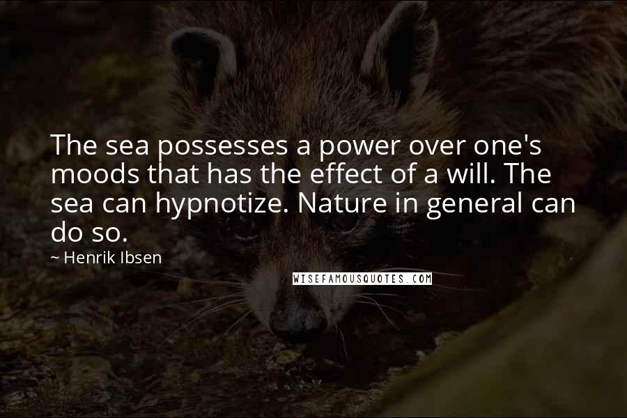 Henrik Ibsen Quotes: The sea possesses a power over one's moods that has the effect of a will. The sea can hypnotize. Nature in general can do so.