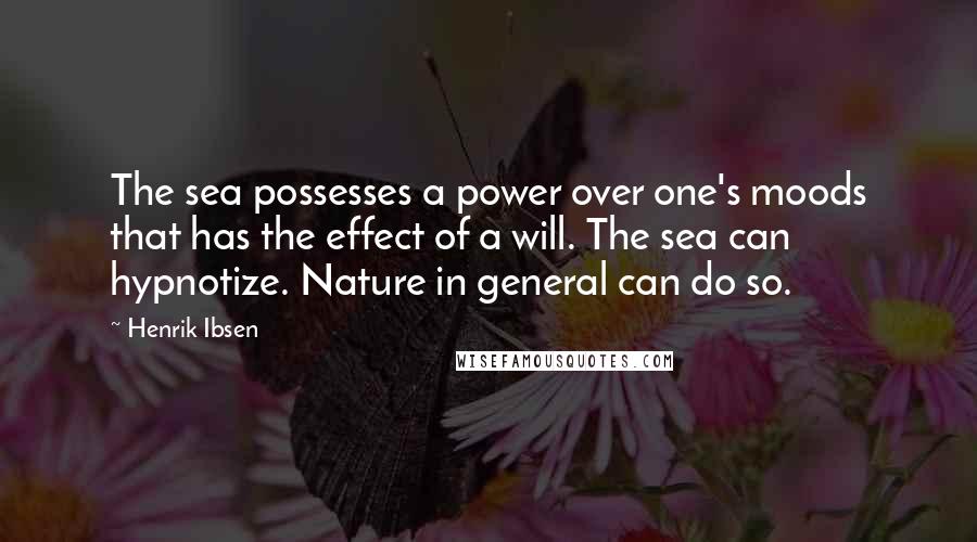 Henrik Ibsen Quotes: The sea possesses a power over one's moods that has the effect of a will. The sea can hypnotize. Nature in general can do so.