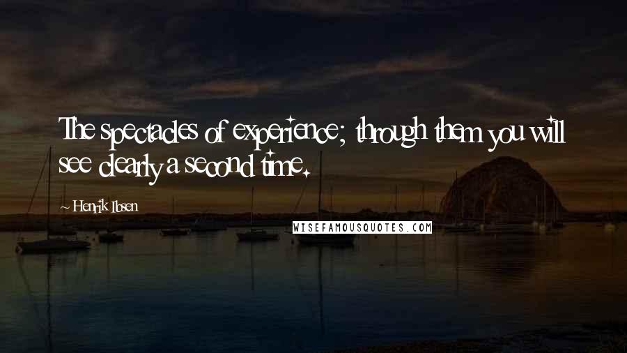 Henrik Ibsen Quotes: The spectacles of experience; through them you will see clearly a second time.